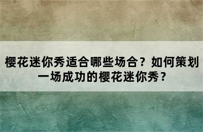 樱花迷你秀适合哪些场合？如何策划一场成功的樱花迷你秀？