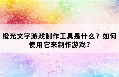 橙光文字游戏制作工具是什么？如何使用它来制作游戏？