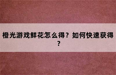 橙光游戏鲜花怎么得？如何快速获得？