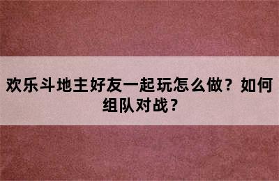 欢乐斗地主好友一起玩怎么做？如何组队对战？