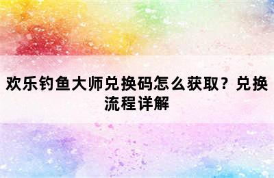 欢乐钓鱼大师兑换码怎么获取？兑换流程详解