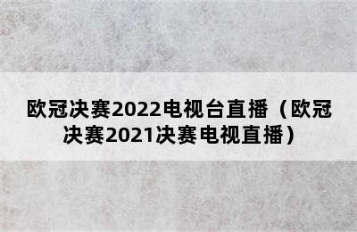 欧冠决赛2022电视台直播（欧冠决赛2021决赛电视直播）