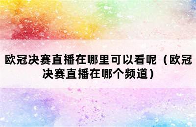 欧冠决赛直播在哪里可以看呢（欧冠决赛直播在哪个频道）