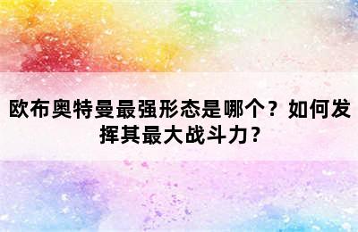 欧布奥特曼最强形态是哪个？如何发挥其最大战斗力？