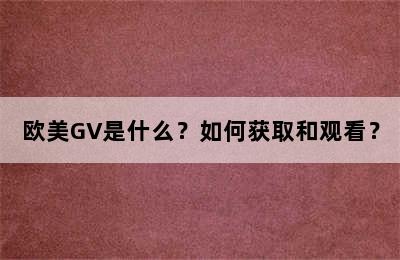 欧美GV是什么？如何获取和观看？