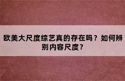 欧美大尺度综艺真的存在吗？如何辨别内容尺度？