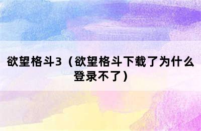 欲望格斗3（欲望格斗下载了为什么登录不了）