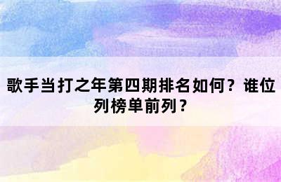 歌手当打之年第四期排名如何？谁位列榜单前列？