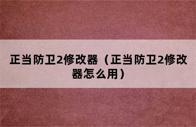 正当防卫2修改器（正当防卫2修改器怎么用）