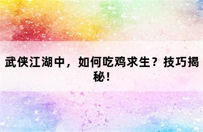 武侠江湖中，如何吃鸡求生？技巧揭秘！