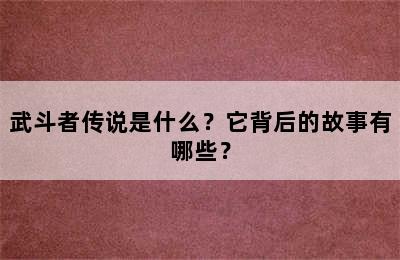 武斗者传说是什么？它背后的故事有哪些？