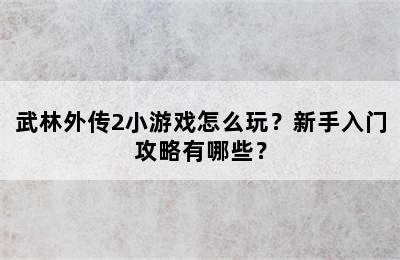 武林外传2小游戏怎么玩？新手入门攻略有哪些？