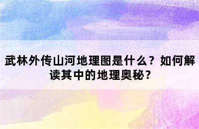 武林外传山河地理图是什么？如何解读其中的地理奥秘？