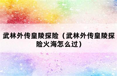 武林外传皇陵探险（武林外传皇陵探险火海怎么过）