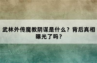 武林外传魔教阴谋是什么？背后真相曝光了吗？