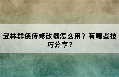 武林群侠传修改器怎么用？有哪些技巧分享？