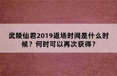 武陵仙君2019返场时间是什么时候？何时可以再次获得？