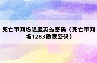 死亡审判场隐藏英雄密码（死亡审判场1283隐藏密码）