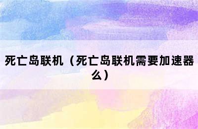 死亡岛联机（死亡岛联机需要加速器么）