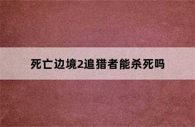 死亡边境2追猎者能杀死吗