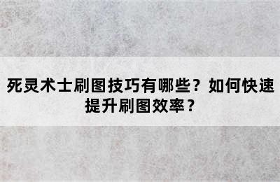 死灵术士刷图技巧有哪些？如何快速提升刷图效率？