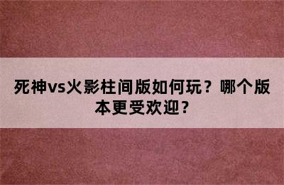 死神vs火影柱间版如何玩？哪个版本更受欢迎？