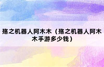 殇之机器人阿木木（殇之机器人阿木木手游多少钱）