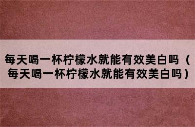 每天喝一杯柠檬水就能有效美白吗（毎天喝一杯柠檬水就能有效美白吗）