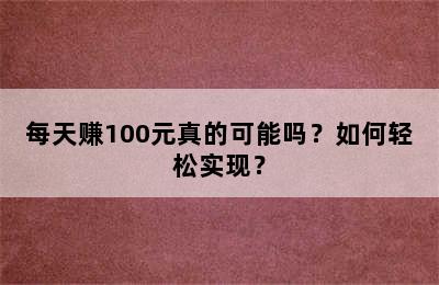 每天赚100元真的可能吗？如何轻松实现？