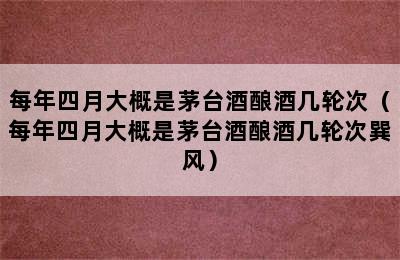 每年四月大概是茅台酒酿酒几轮次（每年四月大概是茅台酒酿酒几轮次巽风）