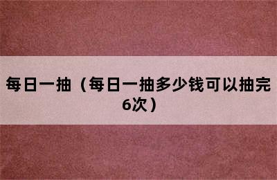 每日一抽（每日一抽多少钱可以抽完6次）