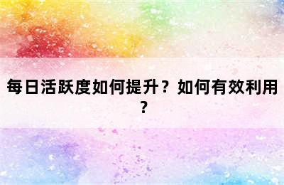 每日活跃度如何提升？如何有效利用？