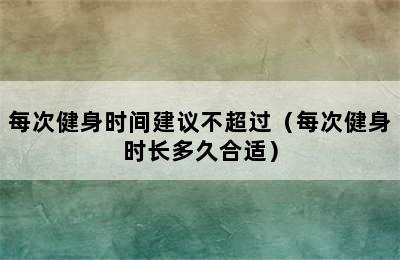 每次健身时间建议不超过（每次健身时长多久合适）