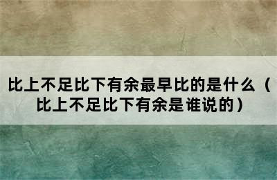 比上不足比下有余最早比的是什么（比上不足比下有余是谁说的）