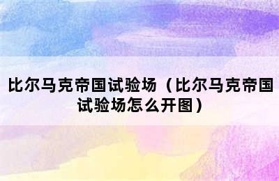 比尔马克帝国试验场（比尔马克帝国试验场怎么开图）