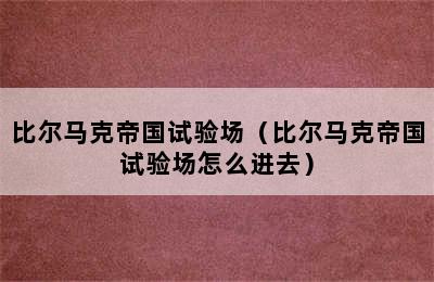 比尔马克帝国试验场（比尔马克帝国试验场怎么进去）