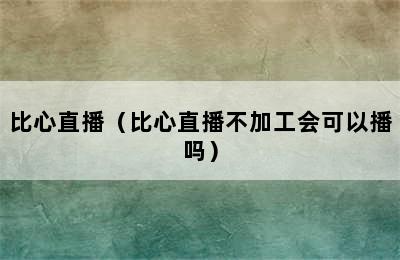 比心直播（比心直播不加工会可以播吗）