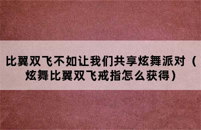 比翼双飞不如让我们共享炫舞派对（炫舞比翼双飞戒指怎么获得）