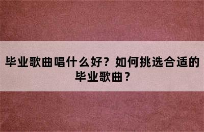 毕业歌曲唱什么好？如何挑选合适的毕业歌曲？