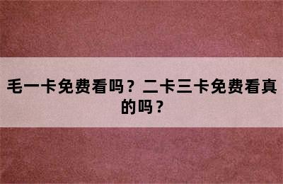 毛一卡免费看吗？二卡三卡免费看真的吗？