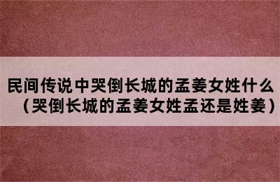 民间传说中哭倒长城的孟姜女姓什么（哭倒长城的孟姜女姓孟还是姓姜）