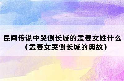 民间传说中哭倒长城的孟姜女姓什么（孟姜女哭倒长城的典故）