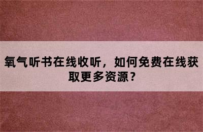 氧气听书在线收听，如何免费在线获取更多资源？