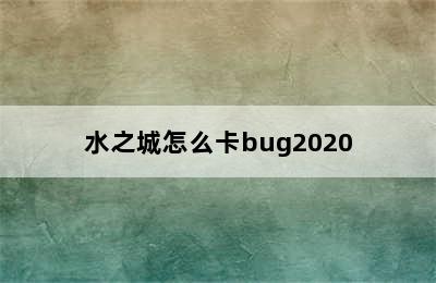 水之城怎么卡bug2020