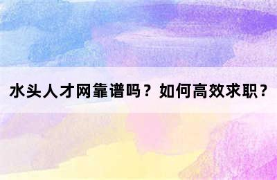 水头人才网靠谱吗？如何高效求职？