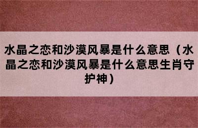 水晶之恋和沙漠风暴是什么意思（水晶之恋和沙漠风暴是什么意思生肖守护神）