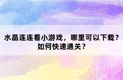 水晶连连看小游戏，哪里可以下载？如何快速通关？