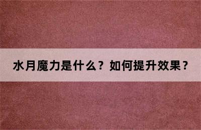 水月魔力是什么？如何提升效果？