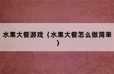 水果大餐游戏（水果大餐怎么做简单）