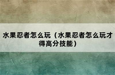 水果忍者怎么玩（水果忍者怎么玩才得高分技能）